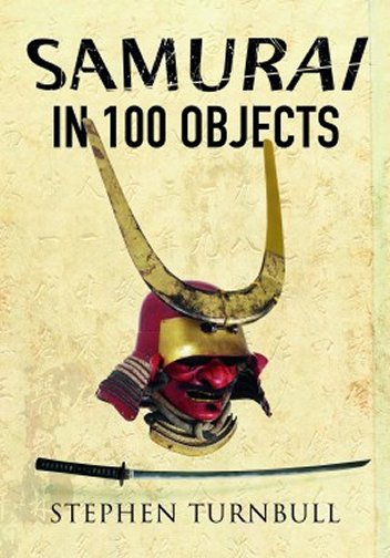 The Samurai in 100 Objects: The Fascinating World of the Samurai as Seen Through Arms and Armour, Places and Images