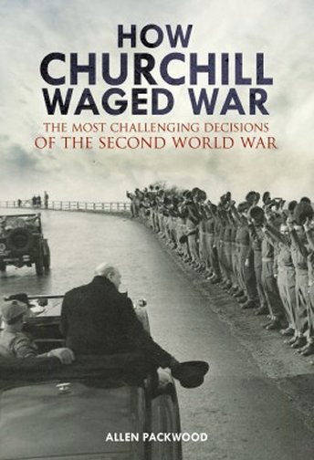 How Churchill Waged War: The Most Challenging Decisions of the Second World War