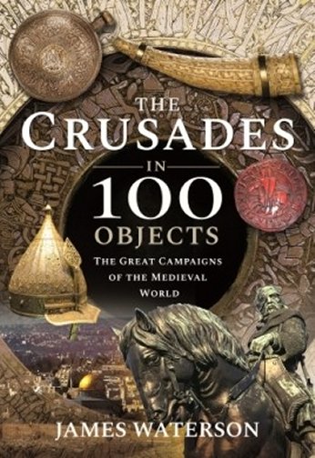 The Crusades in 100 Objects: The Great Campaigns of the Medieval World