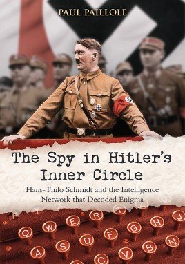 The Spy in Hitler’s Inner Circle: Hans-Thilo Schmidt and the Intelligence Network that Decoded Enigma